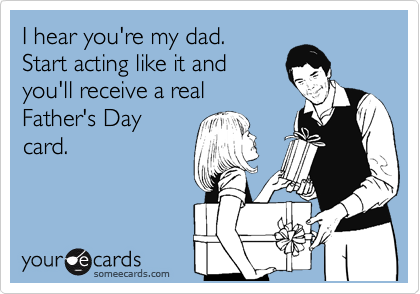 I hear you're my dad. 
Start acting like it and
you'll receive a real
Father's Day
card.