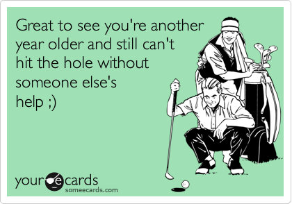 Great to see you're another
year older and still can't
hit the hole without
someone else's
help ;)