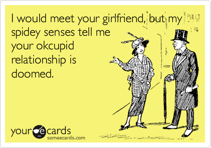 I would meet your girlfriend, but my spidey senses tell me
your okcupid
relationship is
doomed.
