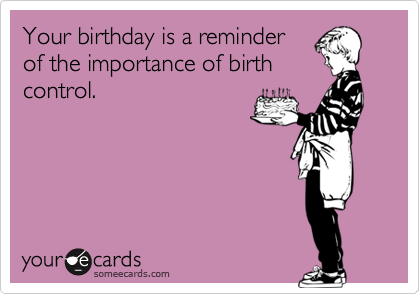Your birthday is a reminder
of the importance of birth
control. 