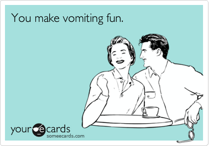 You make vomiting fun.