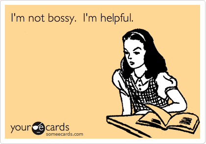 I'm not bossy.  I'm helpful.
