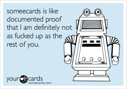 someecards is like
documented proof
that I am definitely not
as fucked up as the
rest of you.