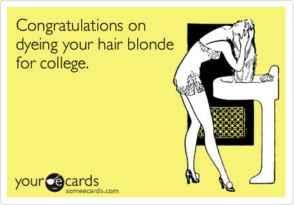 Congratulations on
dyeing your hair blonde
for college.