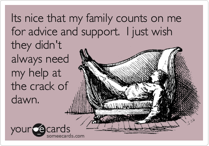 Its nice that my family counts on me for advice and support.  I just wish they didn't 
always need
my help at
the crack of
dawn.