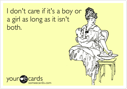 I don't care if it's a boy or
a girl as long as it isn't
both. 