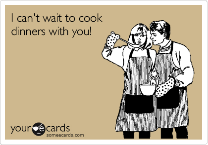 I can't wait to cook
dinners with you!