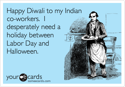 Happy Diwali to my Indian
co-workers.  I
desperately need a
holiday between
Labor Day and
Halloween.