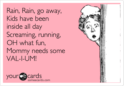 Rain, Rain, go away,      
Kids have been 
inside all day 
Screaming, running,  
OH what fun,  
Mommy needs some 
VAL-I-UM!