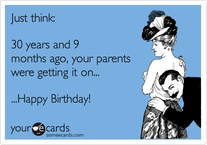 Just think: 

30 years and 9
months ago, your parents
were getting it on...

...Happy Birthday!