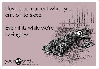 I love that moment when you
drift off to sleep.

Even if its while we're
having sex.