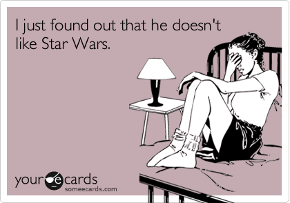 I just found out that he doesn't 
like Star Wars.