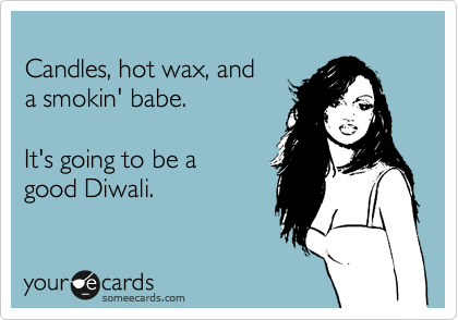 
Candles, hot wax, and
a smokin' babe.

It's going to be a 
good Diwali.