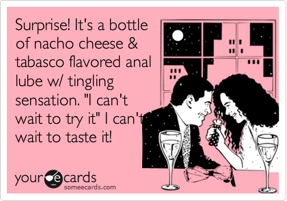 Surprise! It's a bottle
of nacho cheese &
tabasco flavored anal
lube w/ tingling
sensation. "I can't
wait to try it" I can't
wait to taste it!