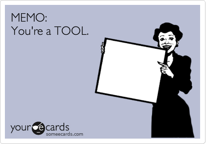 MEMO: 
You're a TOOL.