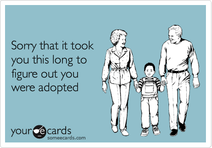 

Sorry that it took
you this long to
figure out you
were adopted