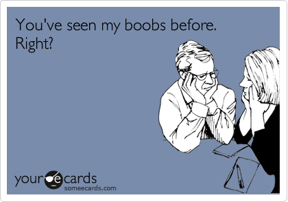 You've seen my boobs before. Right?