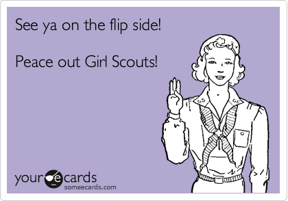 See ya on the flip side!

Peace out Girl Scouts!