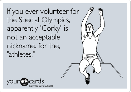 If you ever volunteer for
the Special Olympics,
apparently 'Corky' is
not an acceptable
nickname. 