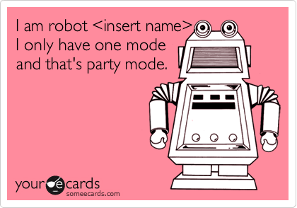 I am robot <insert name>. 
I only have one mode
and that's party mode.