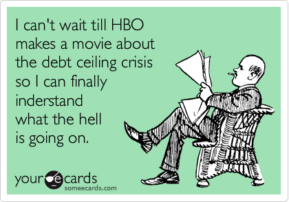 I can't wait till HBO
makes a movie about
the debt ceiling crisis
so I can finally
inderstand
what the hell
is going on.
