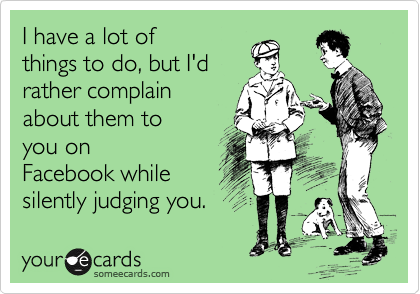 I have a lot of
things to do, but I'd
rather complain
about them to
you on
Facebook while
silently judging you.