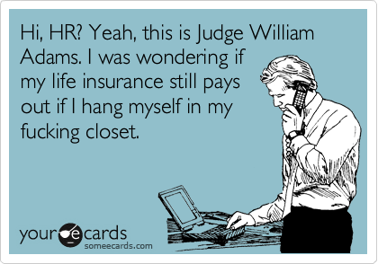 Hi, HR? Yeah, this is Judge William Adams. I was wondering if
my life insurance still pays
out if I hang myself in my
fucking closet.