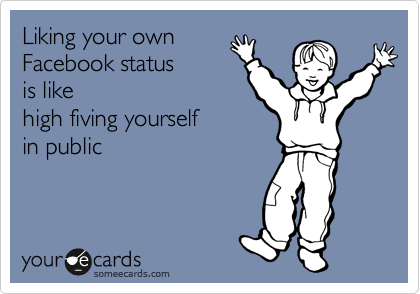 Liking your own 
Facebook status 
is like 
high fiving yourself
in public