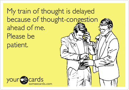 My train of thought is delayed because of thought-congestion
ahead of me. 
Please be
patient.
