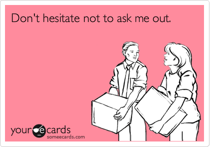 Don't hesitate not to ask me out.
