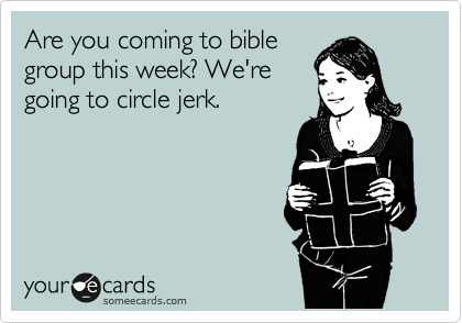 Are you coming to bible
group this week? We're
going to circle jerk. 