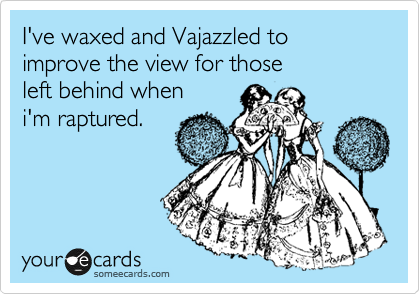 I've waxed and Vajazzled to improve the view for those 
left behind when 
i'm raptured.