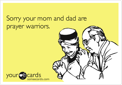 
Sorry your mom and dad are 
prayer warriors.
