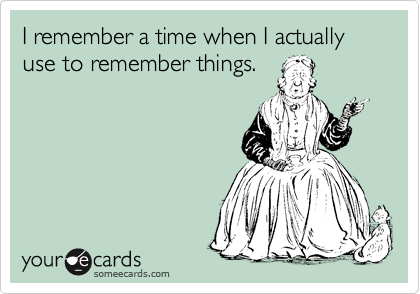 I remember a time when I actually use to remember things.