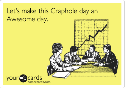 Let's make this Craphole day an Awesome day.