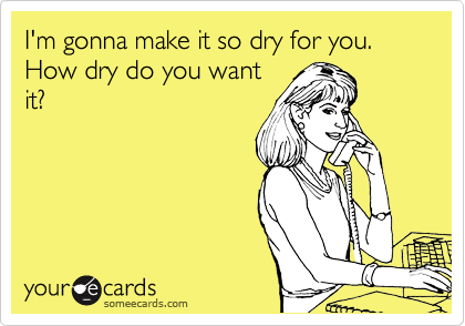 I'm gonna make it so dry for you.  How dry do you want
it?