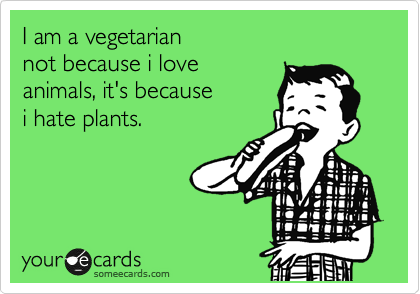 I am a vegetarian not because i love animals, it's because i hate
plants