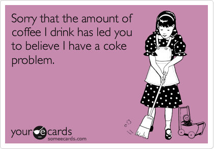 Sorry that the amount of
coffee I drink has led you
to believe I have a coke
problem.