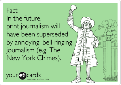 Fact: 
In the future,
print journalism will
have been superseded
by annoying, bell-ringing
journalism %28e.g. The
New York Chimes%29.  