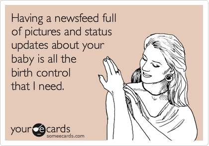 Having a newsfeed full 
of pictures and status
updates about your
baby is all the 
birth control
that I need. 