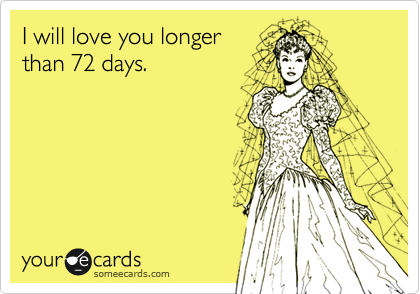 I will love you longer
than 72 days.