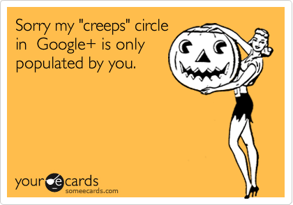 Sorry my "creeps" circle
in  Google+ is only
populated by you.