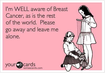 I'm WELL aware of Breast
Cancer, as is the rest
of the world.  Please
go away and leave me
alone.