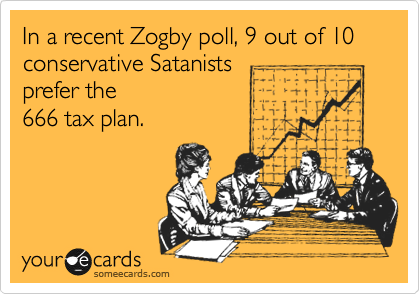 In a recent Zogby poll, 9 out of 10 conservative Satanists 
prefer the 
666 tax plan.