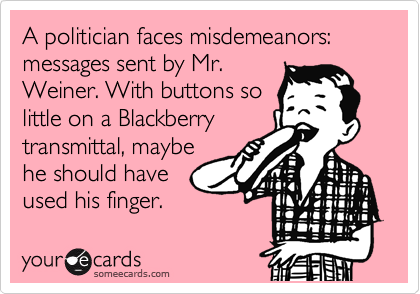 A politician faces misdemeanors: messages sent by Mr.
Weiner. With buttons so
little on a Blackberry
transmittal, maybe
he should have
used his finger.