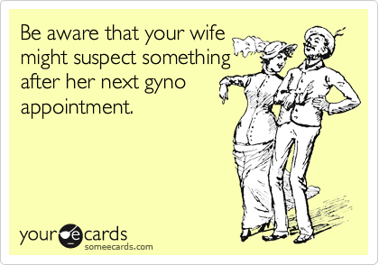 Be aware that your wife
might suspect something
after her next gyno
appointment.