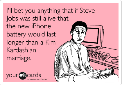 I'll bet you anything that if Steve Jobs was still alive that
the new iPhone
battery would last
longer than a Kim
Kardashian
marriage.