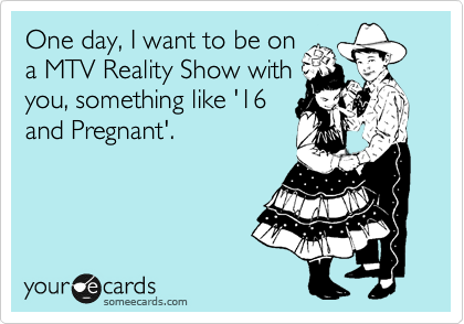 One day, I want to be on
a MTV Reality Show with
you, something like '16
and Pregnant'.