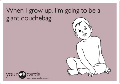When I grow up, I'm going to be a giant douchebag!