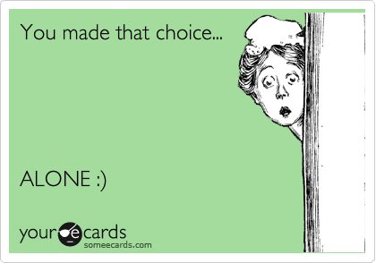 You made that choice...





ALONE :)